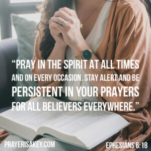 "Pray in the Spirit at all times and on every occasion. Stay alert and be persistent in your prayers for all believers everywhere." Ephesians 6:18